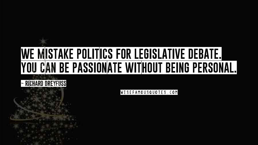 Richard Dreyfuss Quotes: We mistake politics for legislative debate. You can be passionate without being personal.