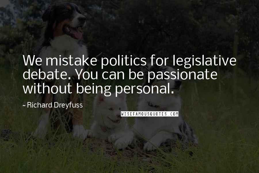 Richard Dreyfuss Quotes: We mistake politics for legislative debate. You can be passionate without being personal.