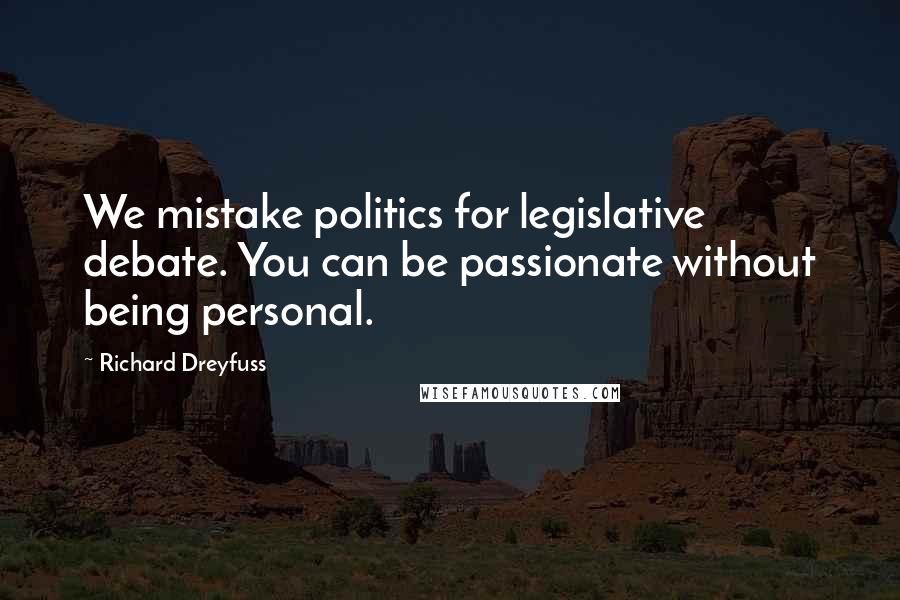 Richard Dreyfuss Quotes: We mistake politics for legislative debate. You can be passionate without being personal.