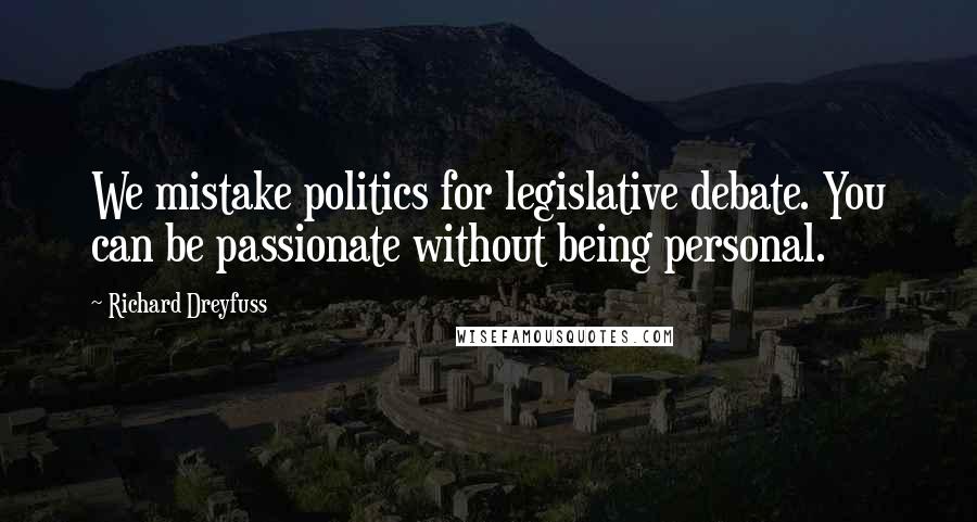 Richard Dreyfuss Quotes: We mistake politics for legislative debate. You can be passionate without being personal.