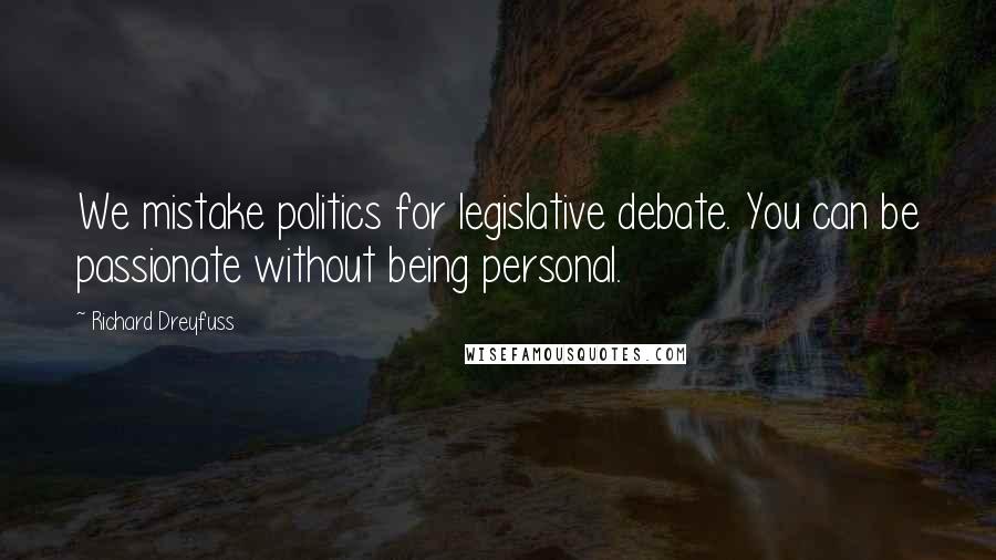 Richard Dreyfuss Quotes: We mistake politics for legislative debate. You can be passionate without being personal.