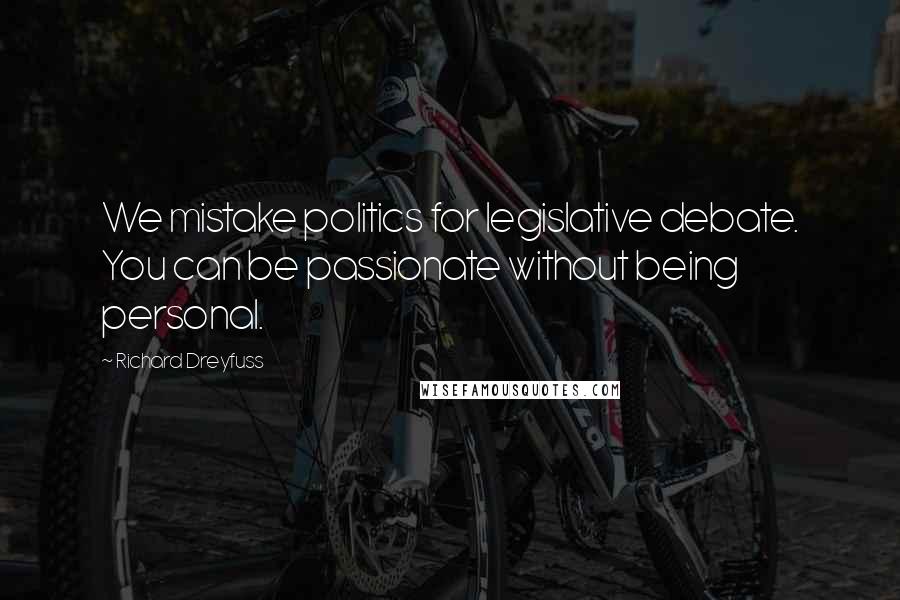 Richard Dreyfuss Quotes: We mistake politics for legislative debate. You can be passionate without being personal.