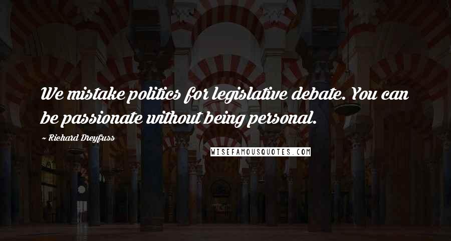 Richard Dreyfuss Quotes: We mistake politics for legislative debate. You can be passionate without being personal.