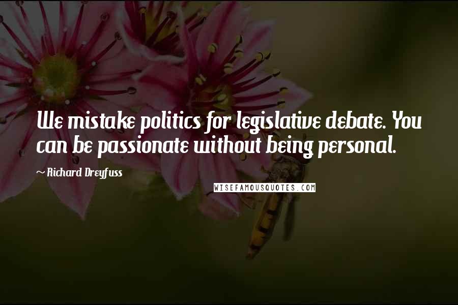 Richard Dreyfuss Quotes: We mistake politics for legislative debate. You can be passionate without being personal.