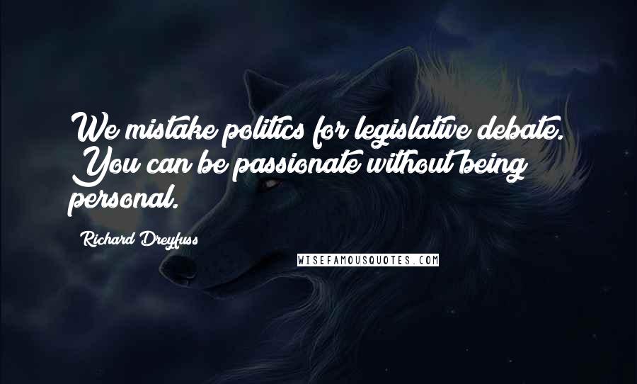 Richard Dreyfuss Quotes: We mistake politics for legislative debate. You can be passionate without being personal.