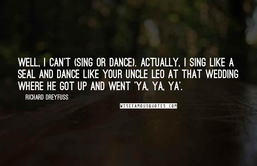 Richard Dreyfuss Quotes: Well, I can't (sing or dance). Actually, I sing like a seal and dance like your Uncle Leo at that wedding where he got up and went 'ya, ya, ya'.