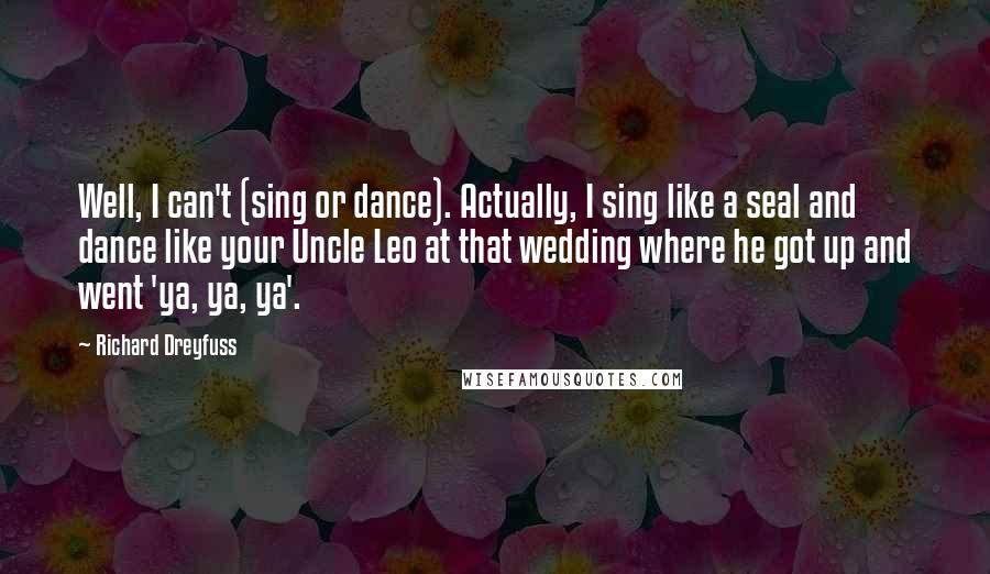 Richard Dreyfuss Quotes: Well, I can't (sing or dance). Actually, I sing like a seal and dance like your Uncle Leo at that wedding where he got up and went 'ya, ya, ya'.