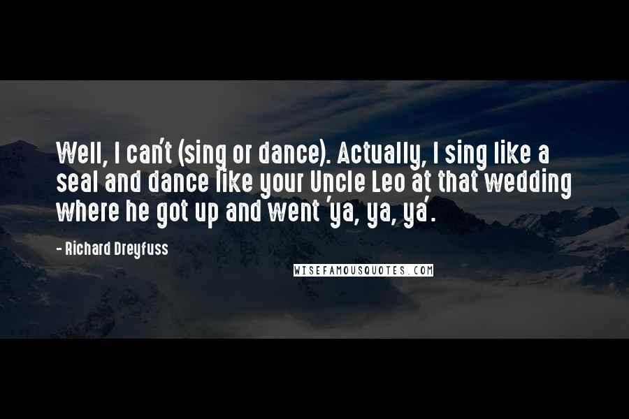 Richard Dreyfuss Quotes: Well, I can't (sing or dance). Actually, I sing like a seal and dance like your Uncle Leo at that wedding where he got up and went 'ya, ya, ya'.