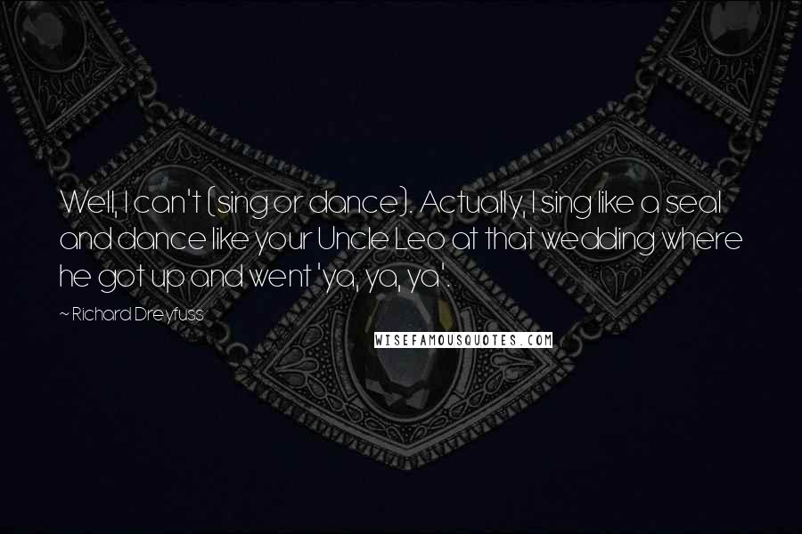 Richard Dreyfuss Quotes: Well, I can't (sing or dance). Actually, I sing like a seal and dance like your Uncle Leo at that wedding where he got up and went 'ya, ya, ya'.