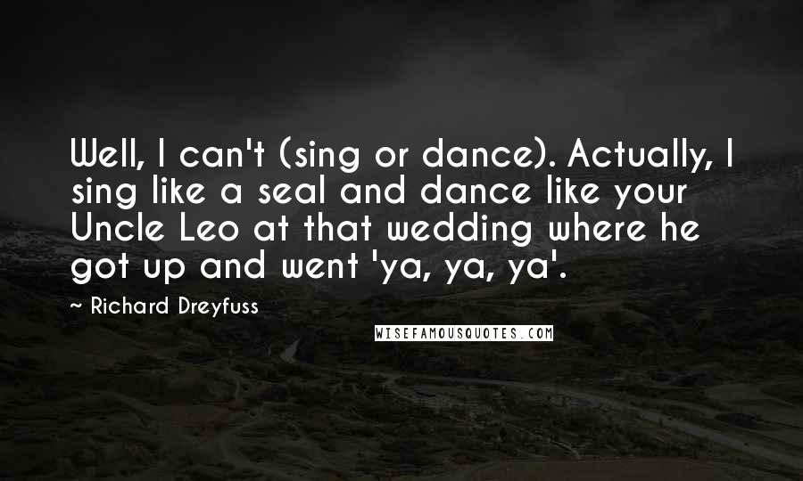 Richard Dreyfuss Quotes: Well, I can't (sing or dance). Actually, I sing like a seal and dance like your Uncle Leo at that wedding where he got up and went 'ya, ya, ya'.