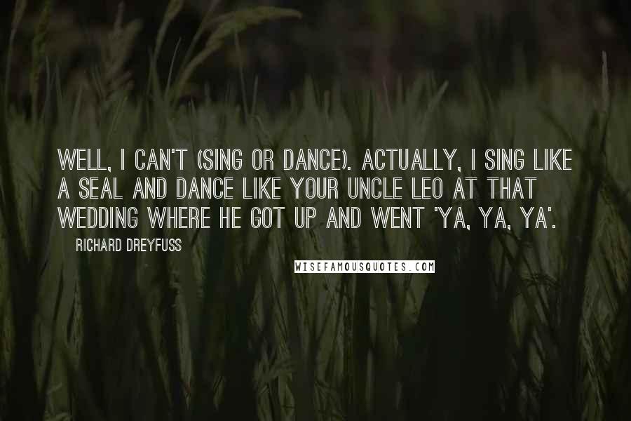 Richard Dreyfuss Quotes: Well, I can't (sing or dance). Actually, I sing like a seal and dance like your Uncle Leo at that wedding where he got up and went 'ya, ya, ya'.