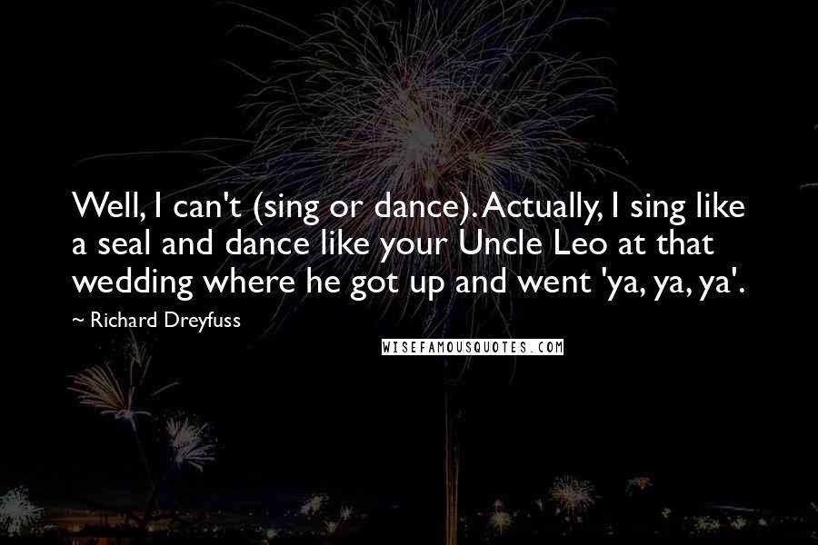 Richard Dreyfuss Quotes: Well, I can't (sing or dance). Actually, I sing like a seal and dance like your Uncle Leo at that wedding where he got up and went 'ya, ya, ya'.