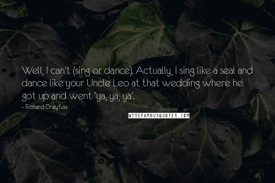 Richard Dreyfuss Quotes: Well, I can't (sing or dance). Actually, I sing like a seal and dance like your Uncle Leo at that wedding where he got up and went 'ya, ya, ya'.