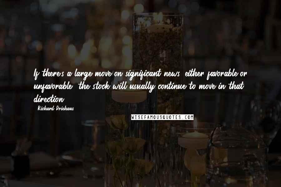 Richard Driehaus Quotes: If there's a large move on significant news, either favorable or unfavorable, the stock will usually continue to move in that direction.