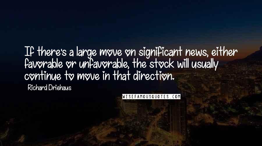 Richard Driehaus Quotes: If there's a large move on significant news, either favorable or unfavorable, the stock will usually continue to move in that direction.
