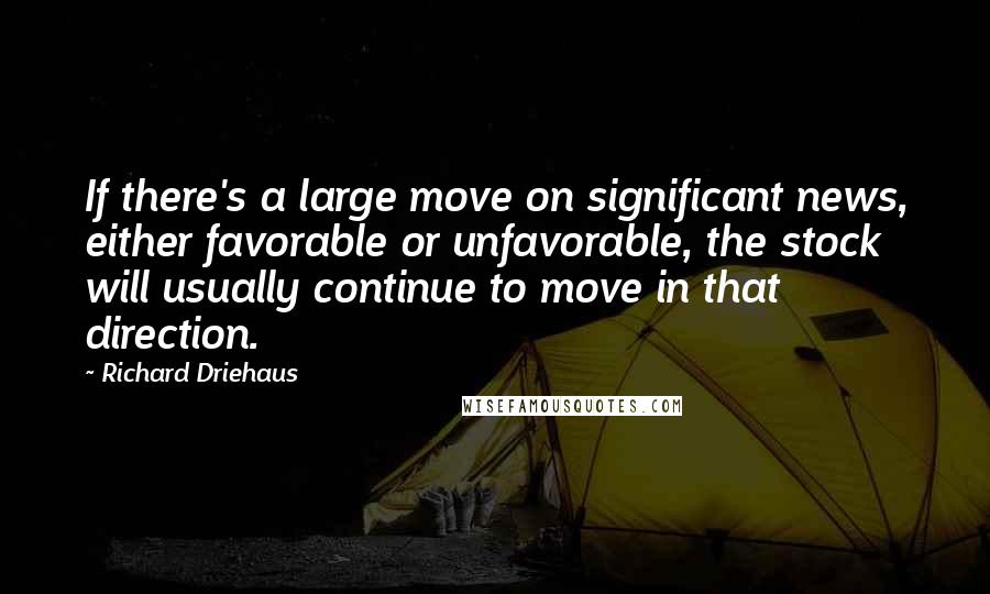 Richard Driehaus Quotes: If there's a large move on significant news, either favorable or unfavorable, the stock will usually continue to move in that direction.