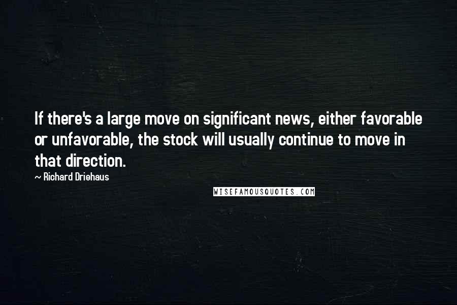 Richard Driehaus Quotes: If there's a large move on significant news, either favorable or unfavorable, the stock will usually continue to move in that direction.