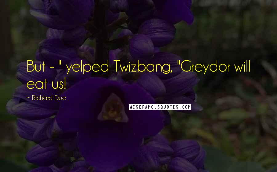 Richard Due Quotes: But - " yelped Twizbang, "Greydor will eat us!