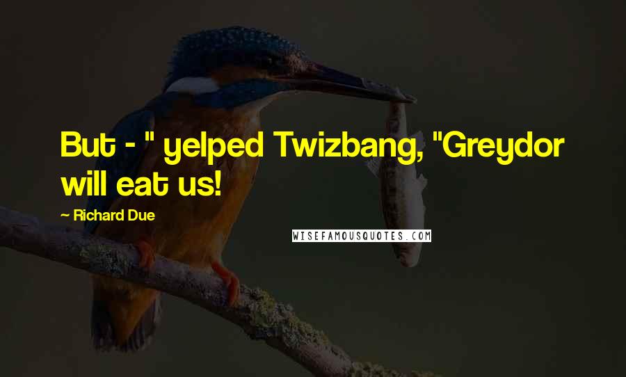 Richard Due Quotes: But - " yelped Twizbang, "Greydor will eat us!