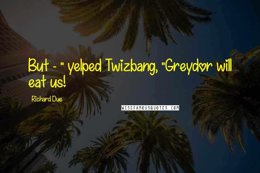 Richard Due Quotes: But - " yelped Twizbang, "Greydor will eat us!
