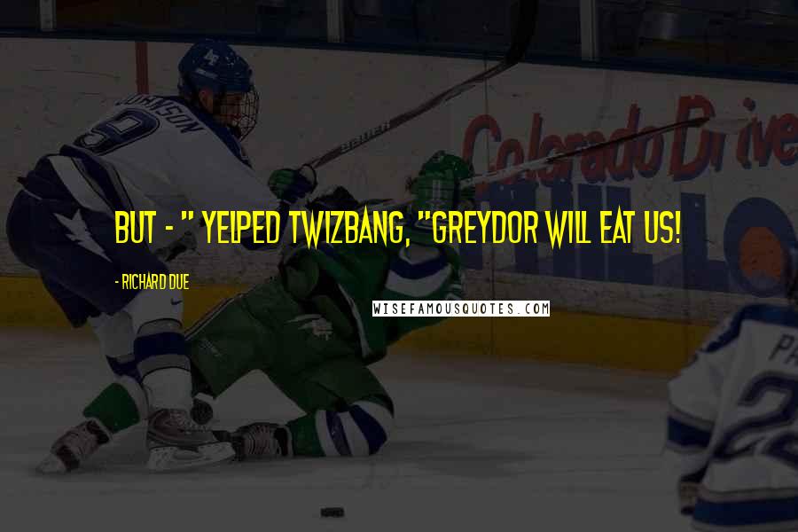 Richard Due Quotes: But - " yelped Twizbang, "Greydor will eat us!