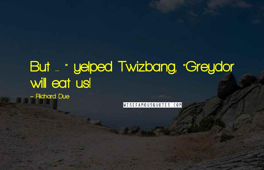 Richard Due Quotes: But - " yelped Twizbang, "Greydor will eat us!