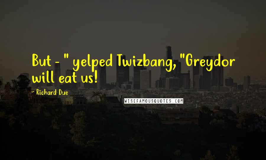 Richard Due Quotes: But - " yelped Twizbang, "Greydor will eat us!