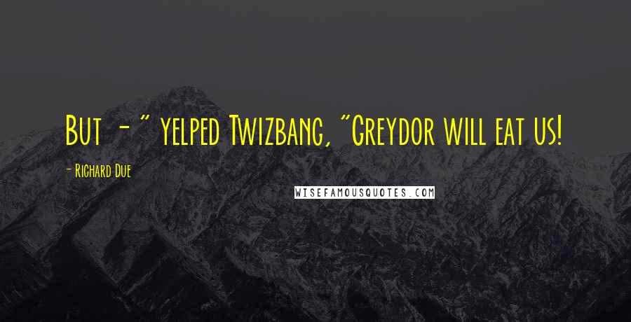Richard Due Quotes: But - " yelped Twizbang, "Greydor will eat us!