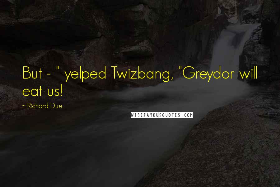 Richard Due Quotes: But - " yelped Twizbang, "Greydor will eat us!