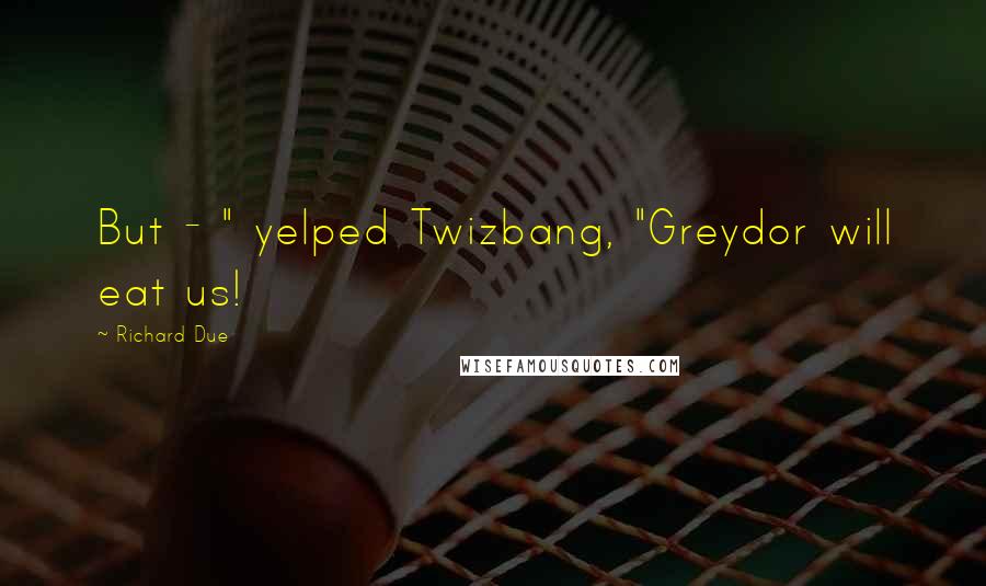 Richard Due Quotes: But - " yelped Twizbang, "Greydor will eat us!