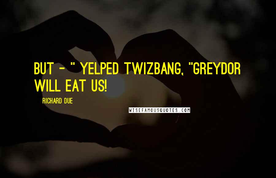 Richard Due Quotes: But - " yelped Twizbang, "Greydor will eat us!