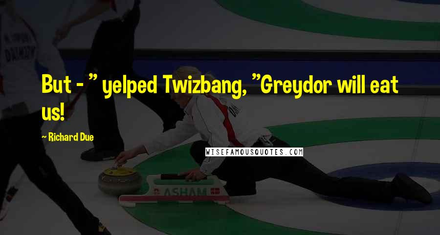 Richard Due Quotes: But - " yelped Twizbang, "Greydor will eat us!