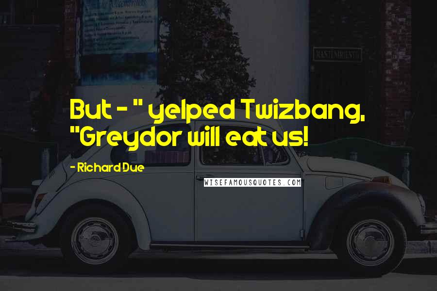 Richard Due Quotes: But - " yelped Twizbang, "Greydor will eat us!