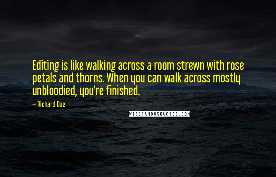 Richard Due Quotes: Editing is like walking across a room strewn with rose petals and thorns. When you can walk across mostly unbloodied, you're finished.