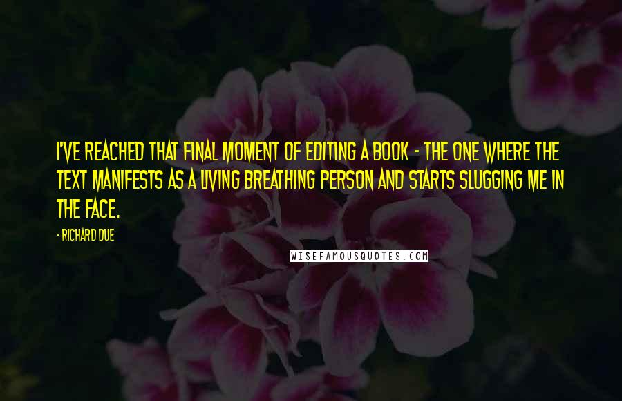 Richard Due Quotes: I've reached that final moment of editing a book - the one where the text manifests as a living breathing person and starts slugging me in the face.