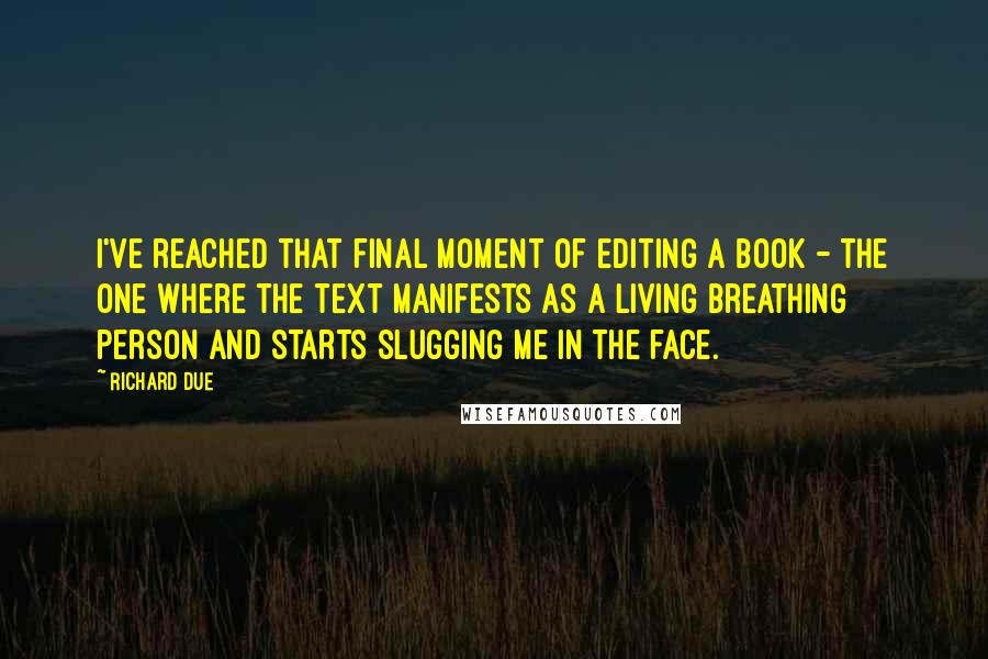 Richard Due Quotes: I've reached that final moment of editing a book - the one where the text manifests as a living breathing person and starts slugging me in the face.