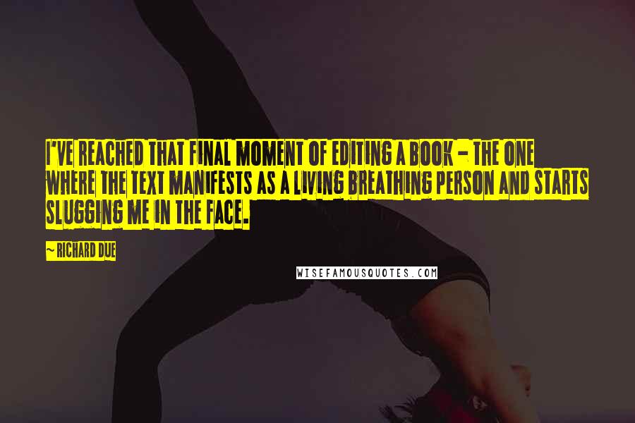 Richard Due Quotes: I've reached that final moment of editing a book - the one where the text manifests as a living breathing person and starts slugging me in the face.