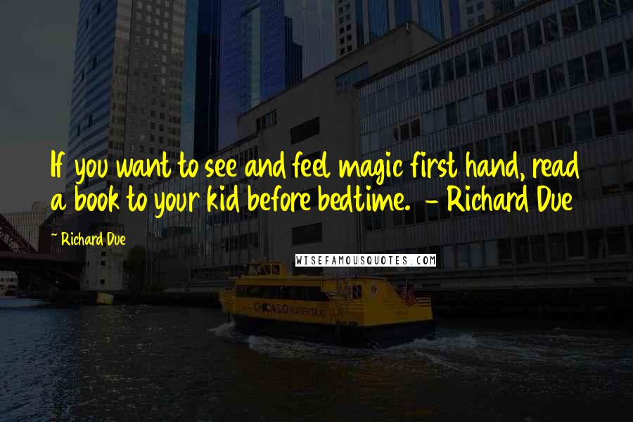 Richard Due Quotes: If you want to see and feel magic first hand, read a book to your kid before bedtime. - Richard Due