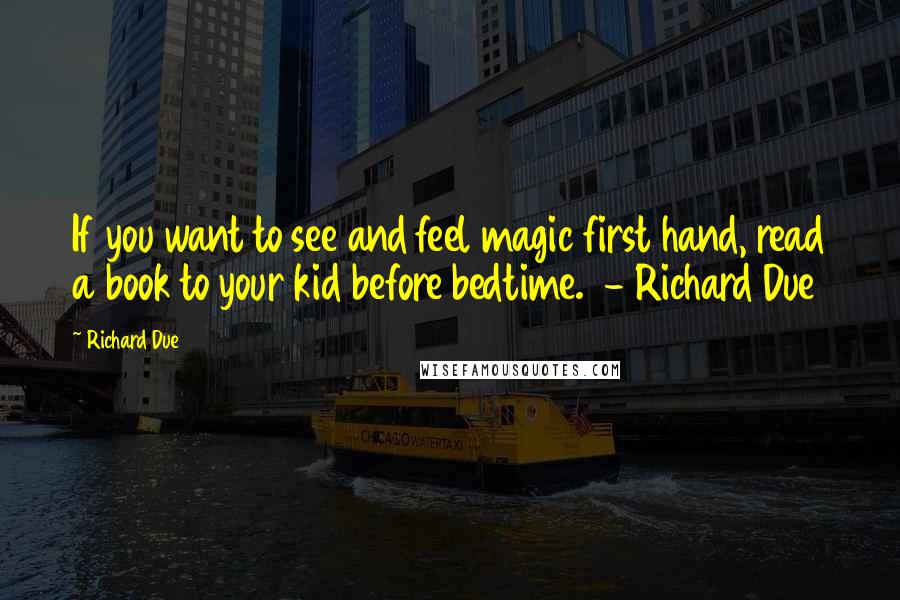 Richard Due Quotes: If you want to see and feel magic first hand, read a book to your kid before bedtime.  - Richard Due