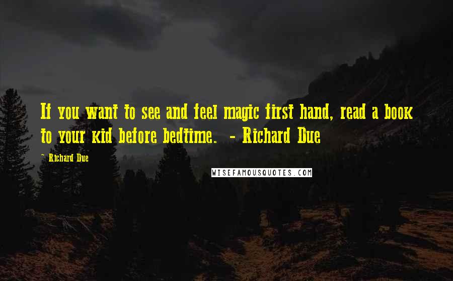 Richard Due Quotes: If you want to see and feel magic first hand, read a book to your kid before bedtime.  - Richard Due