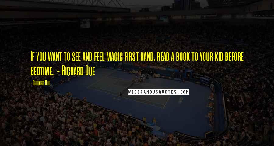 Richard Due Quotes: If you want to see and feel magic first hand, read a book to your kid before bedtime.  - Richard Due