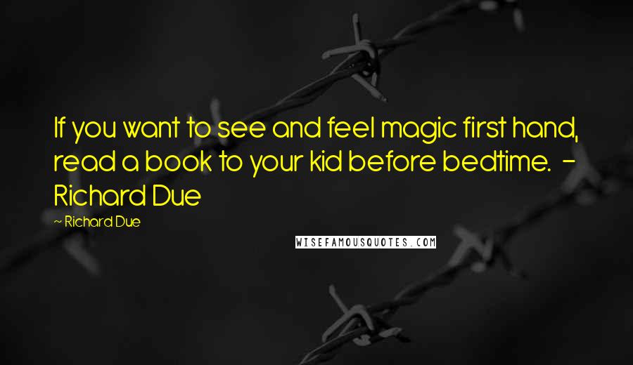 Richard Due Quotes: If you want to see and feel magic first hand, read a book to your kid before bedtime.  - Richard Due