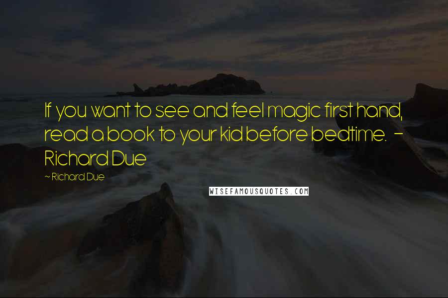 Richard Due Quotes: If you want to see and feel magic first hand, read a book to your kid before bedtime.  - Richard Due