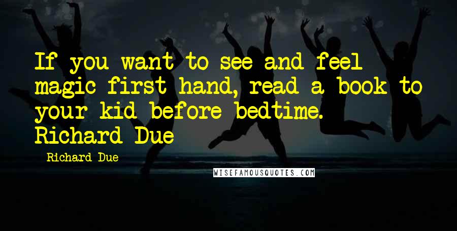 Richard Due Quotes: If you want to see and feel magic first hand, read a book to your kid before bedtime.  - Richard Due