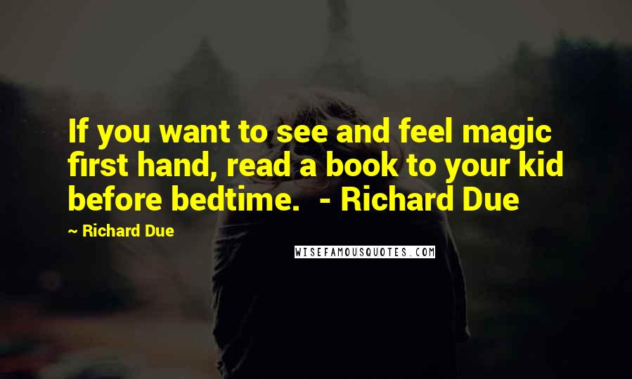 Richard Due Quotes: If you want to see and feel magic first hand, read a book to your kid before bedtime.  - Richard Due