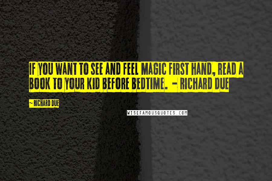 Richard Due Quotes: If you want to see and feel magic first hand, read a book to your kid before bedtime. - Richard Due