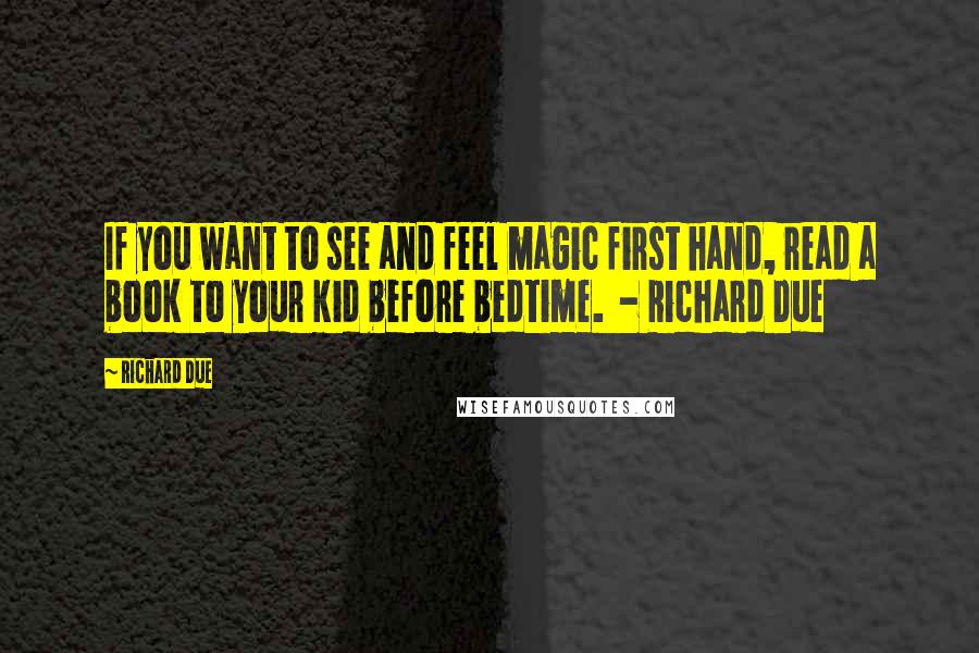 Richard Due Quotes: If you want to see and feel magic first hand, read a book to your kid before bedtime.  - Richard Due