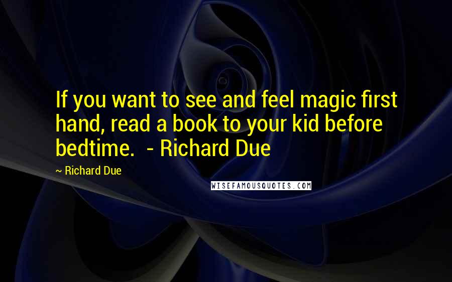 Richard Due Quotes: If you want to see and feel magic first hand, read a book to your kid before bedtime.  - Richard Due