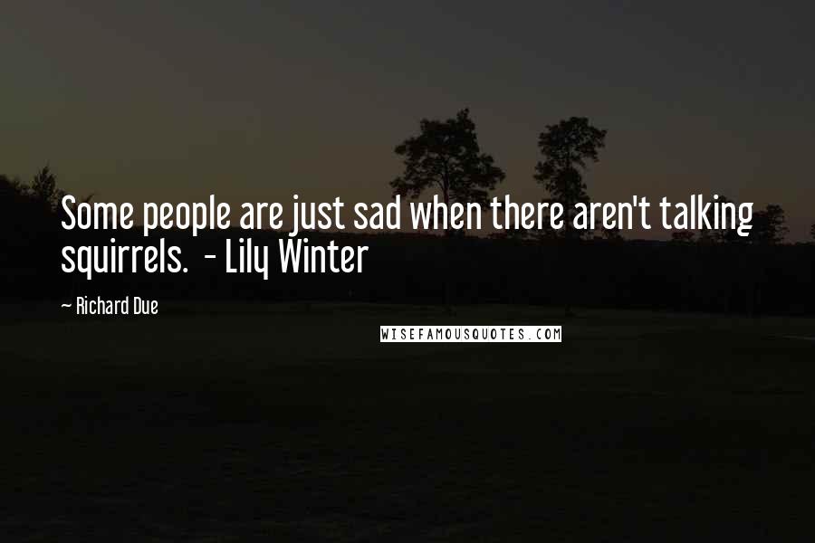 Richard Due Quotes: Some people are just sad when there aren't talking squirrels.  - Lily Winter