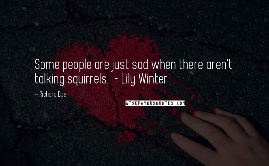 Richard Due Quotes: Some people are just sad when there aren't talking squirrels.  - Lily Winter